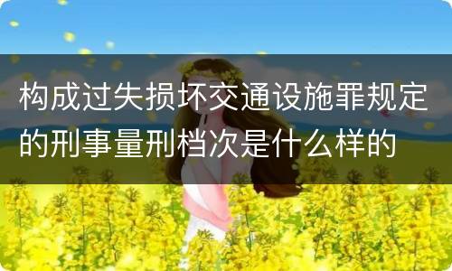 构成过失损坏交通设施罪规定的刑事量刑档次是什么样的