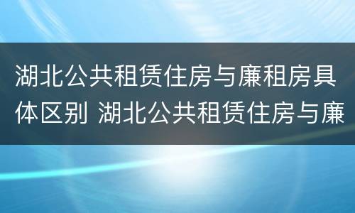 湖北公共租赁住房与廉租房具体区别 湖北公共租赁住房与廉租房具体区别在哪