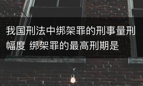 我国刑法中绑架罪的刑事量刑幅度 绑架罪的最高刑期是