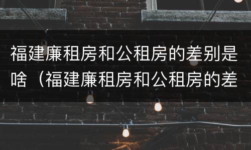 福建廉租房和公租房的差别是啥（福建廉租房和公租房的差别是啥啊）