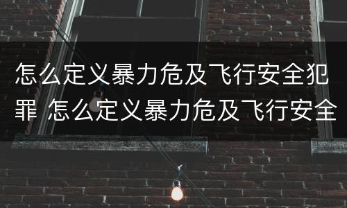 怎么定义暴力危及飞行安全犯罪 怎么定义暴力危及飞行安全犯罪罪名