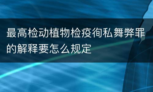 最高检动植物检疫徇私舞弊罪的解释要怎么规定