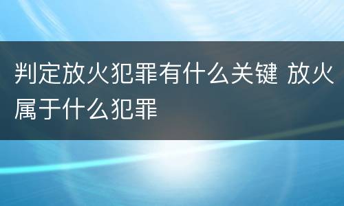 判定放火犯罪有什么关键 放火属于什么犯罪