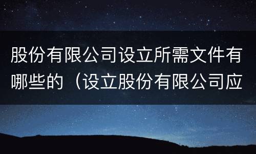股份有限公司设立所需文件有哪些的（设立股份有限公司应该提交的文件）