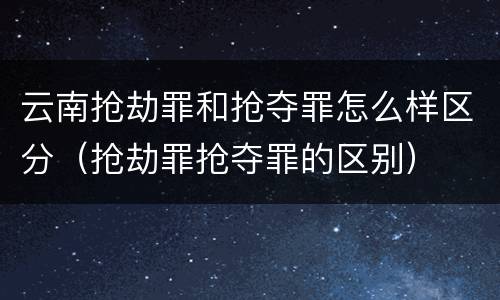 云南抢劫罪和抢夺罪怎么样区分（抢劫罪抢夺罪的区别）