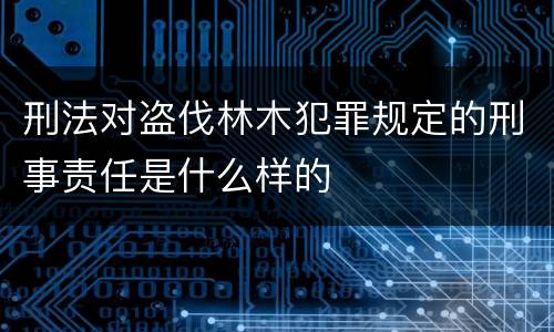 刑法对盗伐林木犯罪规定的刑事责任是什么样的