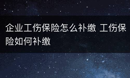 企业工伤保险怎么补缴 工伤保险如何补缴