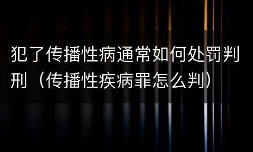 犯了传播性病通常如何处罚判刑（传播性疾病罪怎么判）