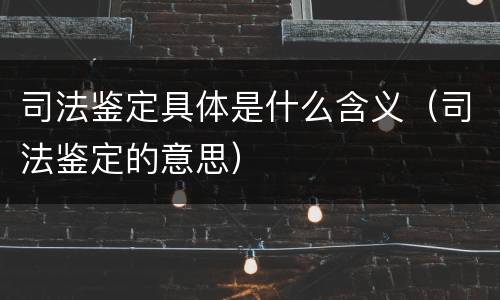 司法鉴定具体是什么含义（司法鉴定的意思）