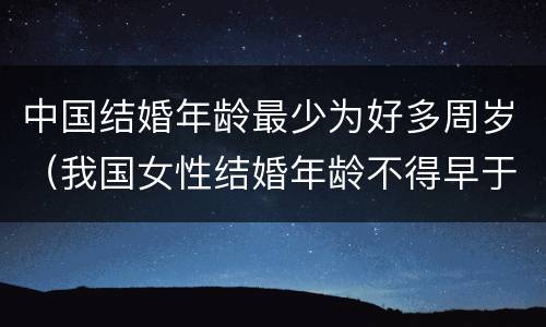 中国结婚年龄最少为好多周岁（我国女性结婚年龄不得早于多少周岁）