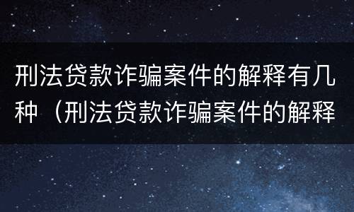 刑法贷款诈骗案件的解释有几种（刑法贷款诈骗案件的解释有几种形式）