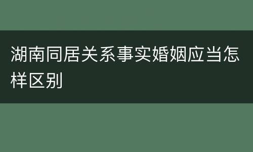 湖南同居关系事实婚姻应当怎样区别