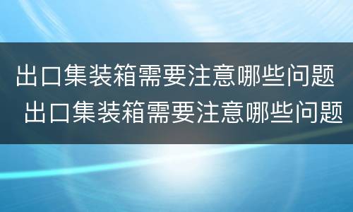 出口集装箱需要注意哪些问题 出口集装箱需要注意哪些问题呢