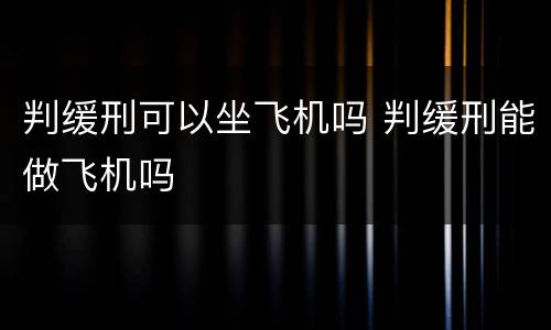 判缓刑可以坐飞机吗 判缓刑能做飞机吗