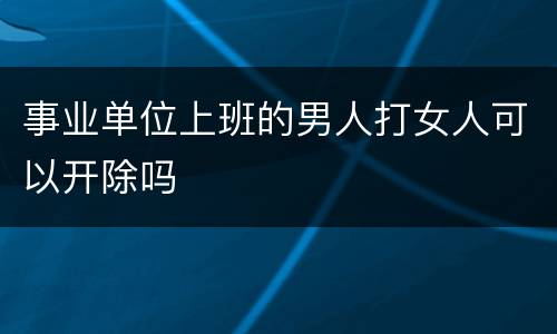 事业单位上班的男人打女人可以开除吗