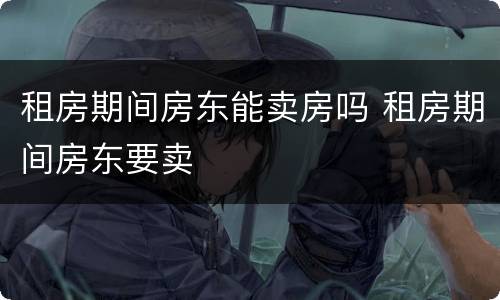 租房期间房东能卖房吗 租房期间房东要卖