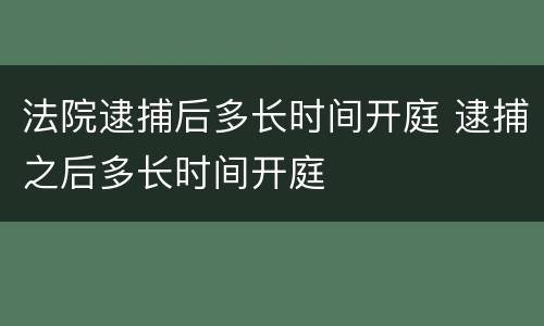 法院逮捕后多长时间开庭 逮捕之后多长时间开庭