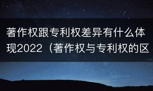 著作权跟专利权差异有什么体现2022（著作权与专利权的区别）
