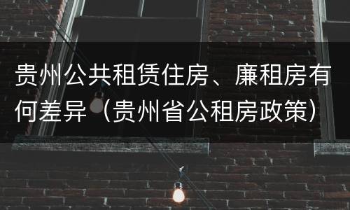 贵州公共租赁住房、廉租房有何差异（贵州省公租房政策）