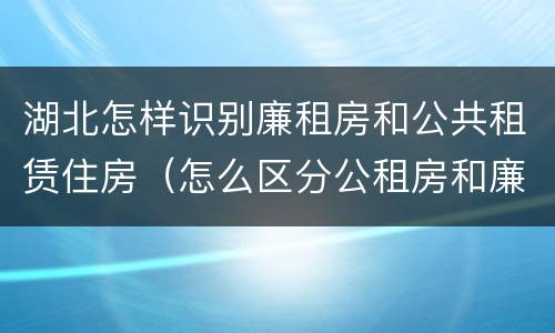 湖北怎样识别廉租房和公共租赁住房（怎么区分公租房和廉租房）