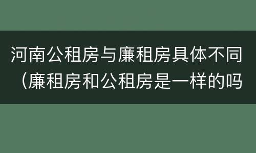 河南公租房与廉租房具体不同（廉租房和公租房是一样的吗）