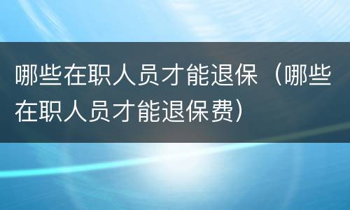 哪些在职人员才能退保（哪些在职人员才能退保费）