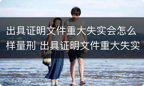 出具证明文件重大失实会怎么样量刑 出具证明文件重大失实会怎么样量刑吗