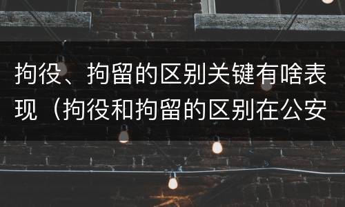 拘役、拘留的区别关键有啥表现（拘役和拘留的区别在公安局）