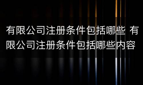 有限公司注册条件包括哪些 有限公司注册条件包括哪些内容