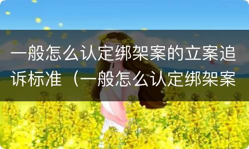 一般怎么认定绑架案的立案追诉标准（一般怎么认定绑架案的立案追诉标准呢）