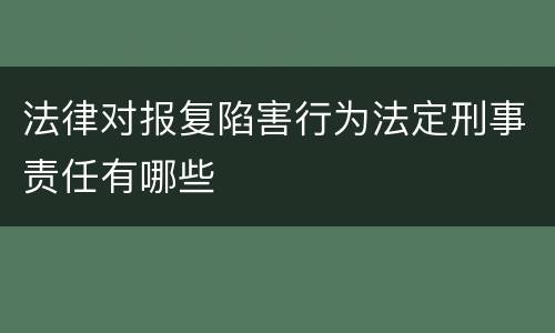 法律对报复陷害行为法定刑事责任有哪些