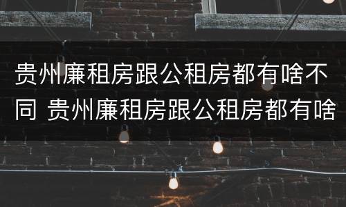 贵州廉租房跟公租房都有啥不同 贵州廉租房跟公租房都有啥不同吗