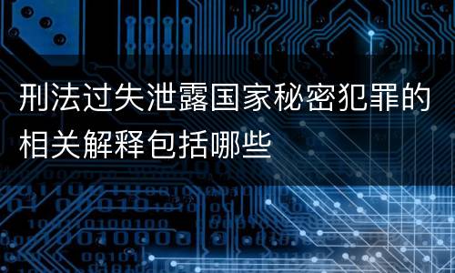 刑法过失泄露国家秘密犯罪的相关解释包括哪些