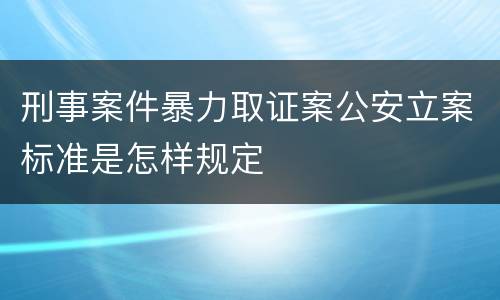 刑事案件暴力取证案公安立案标准是怎样规定