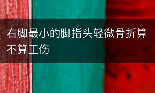 右脚最小的脚指头轻微骨折算不算工伤