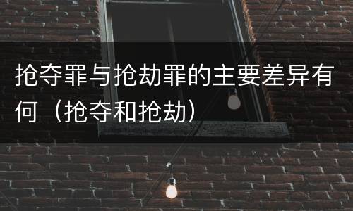 抢夺罪与抢劫罪的主要差异有何（抢夺和抢劫）
