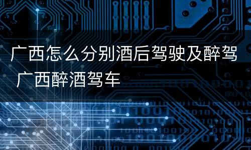 广西怎么分别酒后驾驶及醉驾 广西醉酒驾车