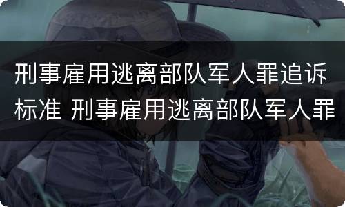 刑事雇用逃离部队军人罪追诉标准 刑事雇用逃离部队军人罪追诉标准是什么