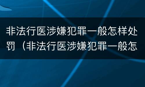 非法行医涉嫌犯罪一般怎样处罚（非法行医涉嫌犯罪一般怎样处罚的）