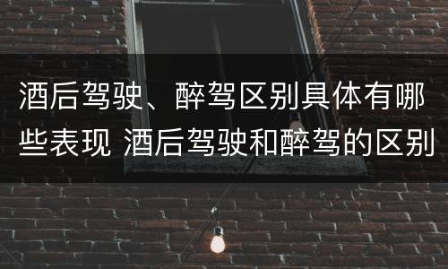 酒后驾驶、醉驾区别具体有哪些表现 酒后驾驶和醉驾的区别