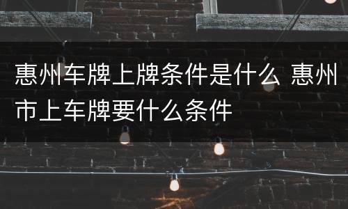 惠州车牌上牌条件是什么 惠州市上车牌要什么条件
