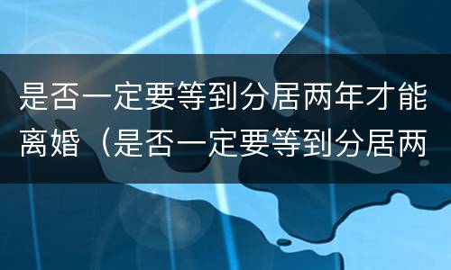 是否一定要等到分居两年才能离婚（是否一定要等到分居两年才能离婚呢）