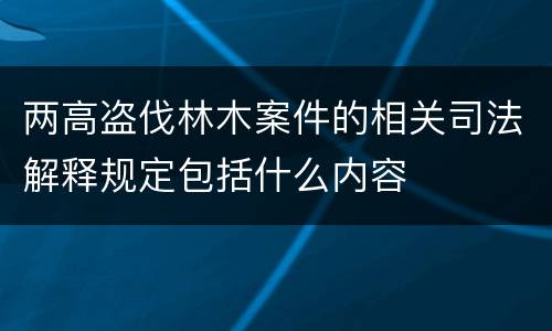 两高盗伐林木案件的相关司法解释规定包括什么内容