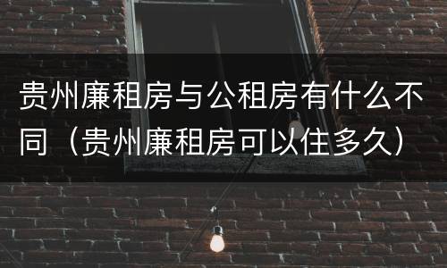 贵州廉租房与公租房有什么不同（贵州廉租房可以住多久）