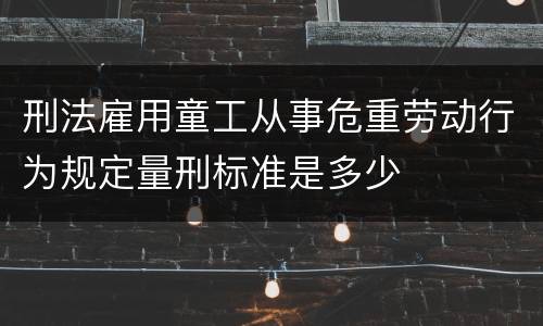 刑法雇用童工从事危重劳动行为规定量刑标准是多少