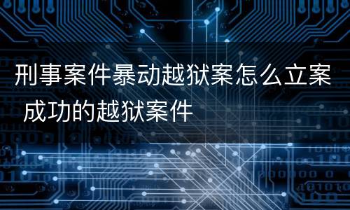 刑事案件暴动越狱案怎么立案 成功的越狱案件