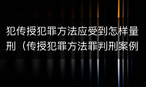 犯传授犯罪方法应受到怎样量刑（传授犯罪方法罪判刑案例）