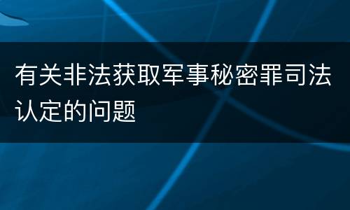 有关非法获取军事秘密罪司法认定的问题