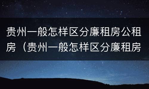 贵州一般怎样区分廉租房公租房（贵州一般怎样区分廉租房公租房和住宅房）