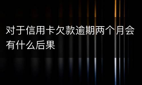 对于信用卡欠款逾期两个月会有什么后果
